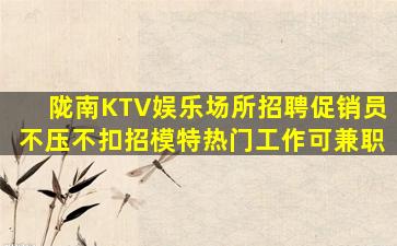陇南KTV娱乐场所招聘促销员不压不扣招模特热门工作可兼职